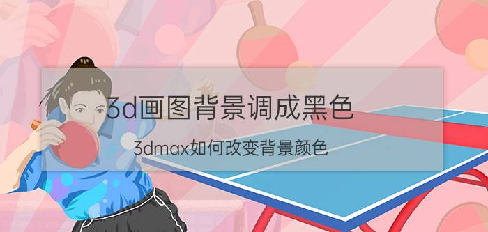 3d画图背景调成黑色 3dmax如何改变背景颜色？